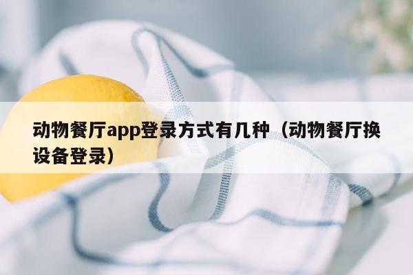 动物餐厅app登录方式有几种（动物餐厅换设备登录）