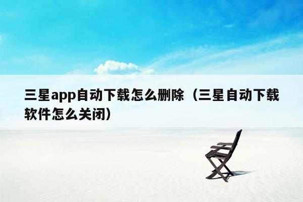 三星app自动下载怎么删除（三星自动下载软件怎么关闭）