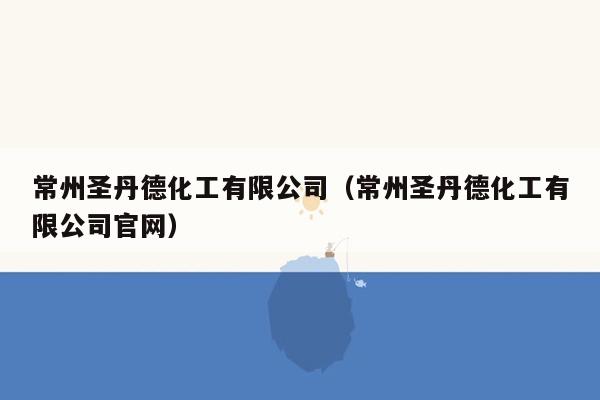 常州圣丹德化工有限公司（常州圣丹德化工有限公司官网）