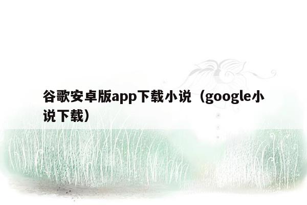 谷歌安卓版app下载小说（google小说下载）