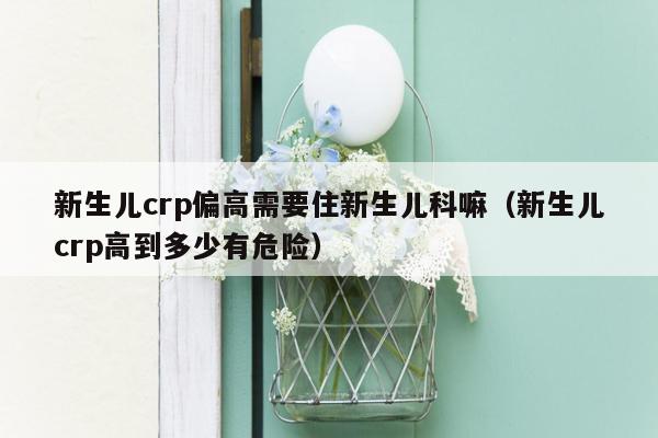 新生儿crp偏高需要住新生儿科嘛（新生儿crp高到多少有危险）