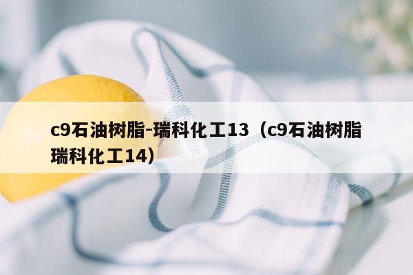 c9石油树脂-瑞科化工13（c9石油树脂瑞科化工14）