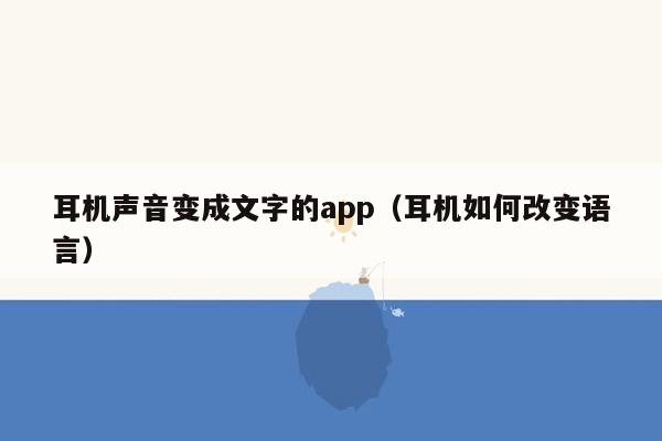 耳机声音变成文字的app（耳机如何改变语言）