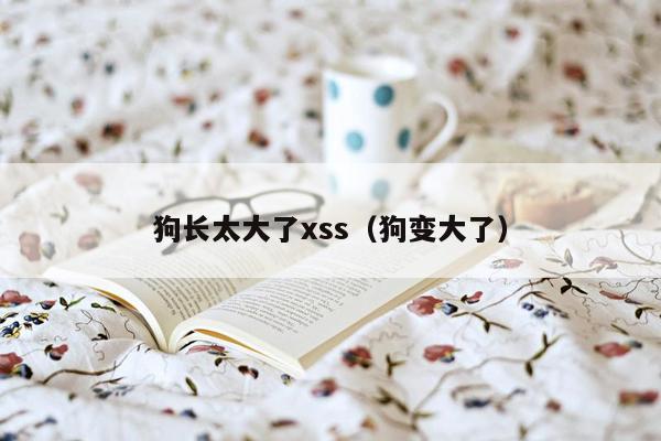 狗长太大了xss（狗变大了）