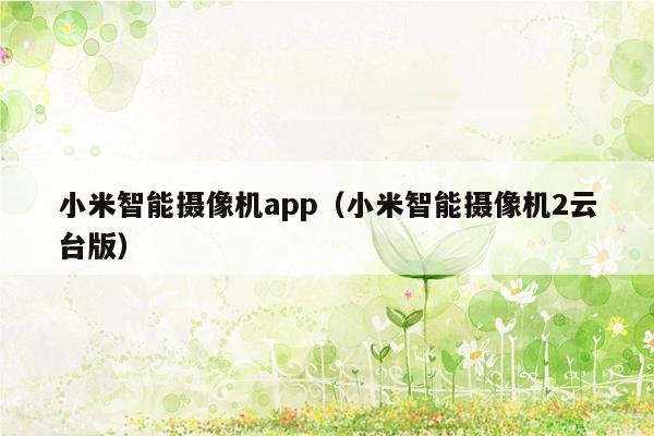 小米智能摄像机app（小米智能摄像机2云台版）