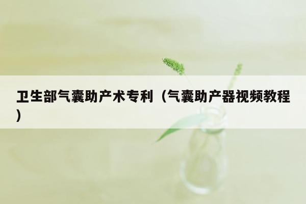 卫生部气囊助产术专利（气囊助产器视频教程）