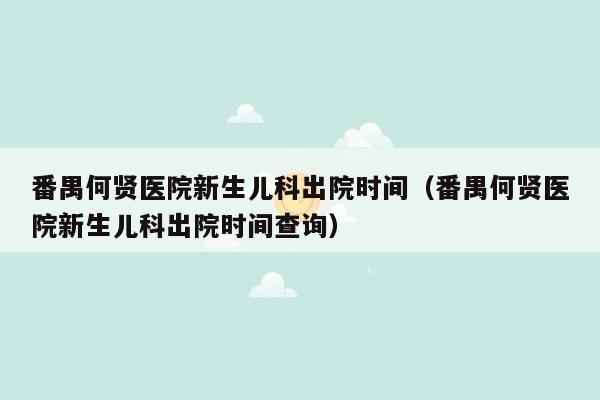 番禺何贤医院新生儿科出院时间（番禺何贤医院新生儿科出院时间查询）