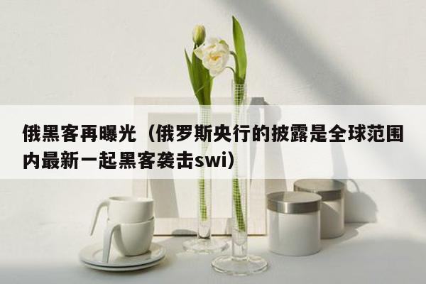 俄黑客再曝光（俄罗斯央行的披露是全球范围内最新一起黑客袭击swi）