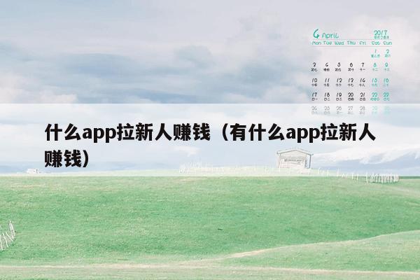 什么app拉新人赚钱（有什么app拉新人赚钱）