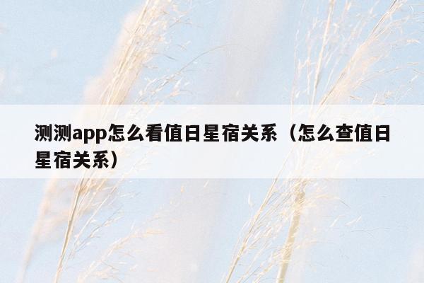 测测app怎么看值日星宿关系（怎么查值日星宿关系）