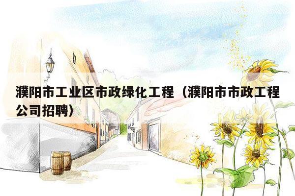 濮阳市工业区市政绿化工程（濮阳市市政工程公司招聘）