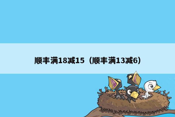 顺丰满18减15（顺丰满13减6）