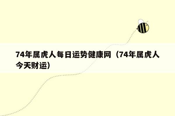 74年属虎人每日运势健康网（74年属虎人今天财运）