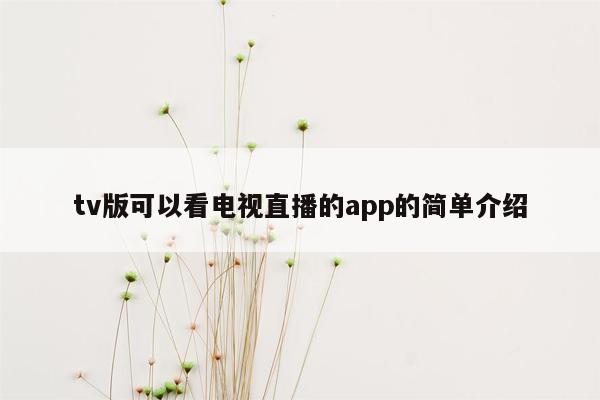 tv版可以看电视直播的app的简单介绍