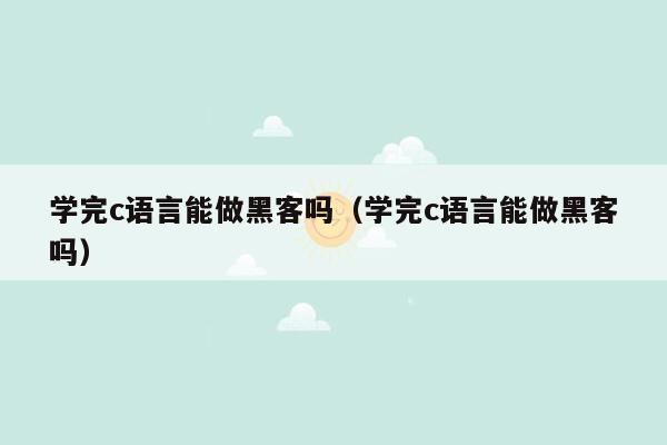 学完c语言能做黑客吗（学完c语言能做黑客吗）