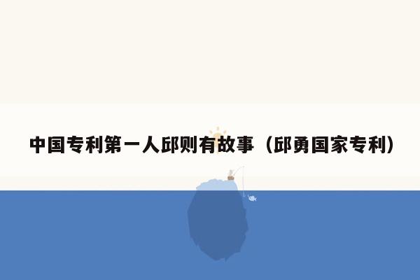 中国专利第一人邱则有故事（邱勇国家专利）