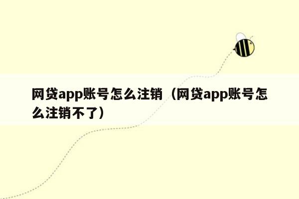 网贷app账号怎么注销（网贷app账号怎么注销不了）