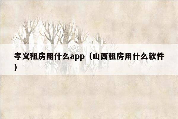 孝义租房用什么app（山西租房用什么软件）