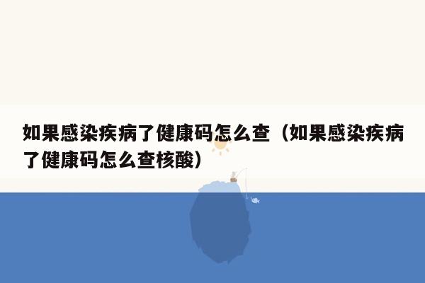 如果感染疾病了健康码怎么查（如果感染疾病了健康码怎么查核酸）