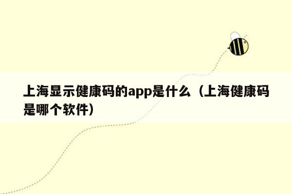 上海显示健康码的app是什么（上海健康码是哪个软件）