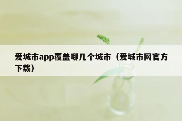 爱城市app覆盖哪几个城市（爱城市网官方下载）