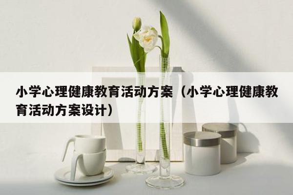 小学心理健康教育活动方案（小学心理健康教育活动方案设计）