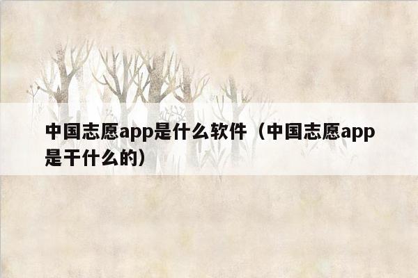 中国志愿app是什么软件（中国志愿app是干什么的）