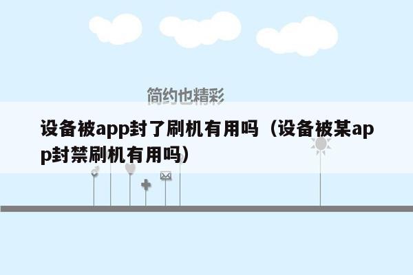 设备被app封了刷机有用吗（设备被某app封禁刷机有用吗）