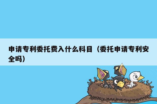 申请专利委托费入什么科目（委托申请专利安全吗）