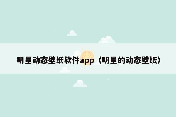 明星动态壁纸软件app（明星的动态壁纸）