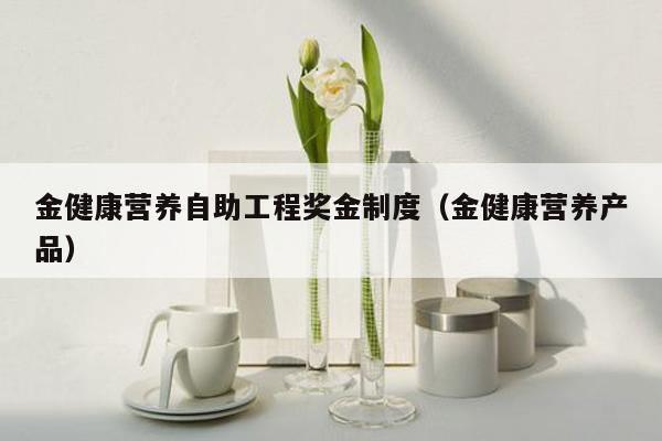 金健康营养自助工程奖金制度（金健康营养产品）