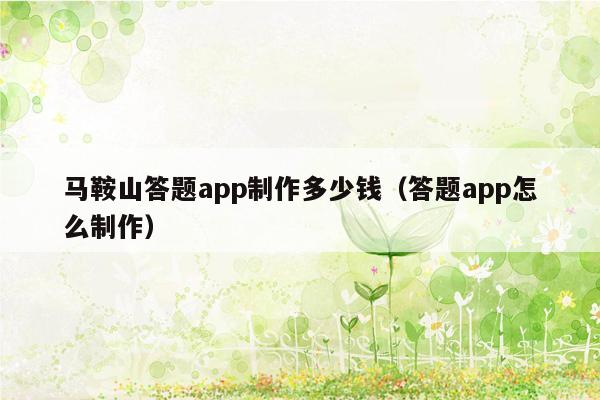 马鞍山答题app制作多少钱（答题app怎么制作）