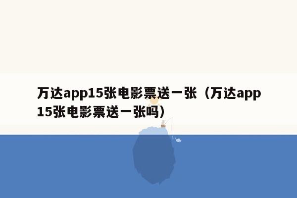 万达app15张电影票送一张（万达app15张电影票送一张吗）