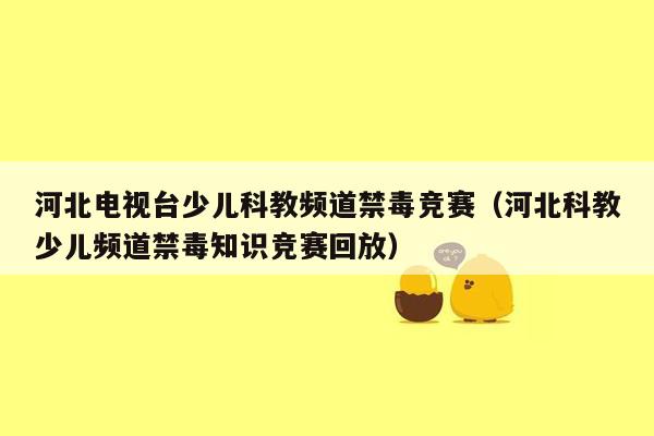 河北电视台少儿科教频道禁毒竞赛（河北科教少儿频道禁毒知识竞赛回放）