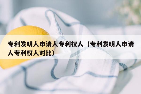 专利发明人申请人专利权人（专利发明人申请人专利权人对比）