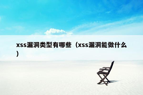 xss漏洞类型有哪些（xss漏洞能做什么）