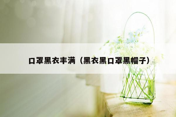 口罩黑衣丰满（黑衣黑口罩黑帽子）