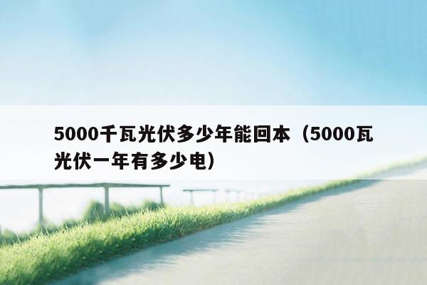 5000千瓦光伏多少年能回本（5000瓦光伏一年有多少电）