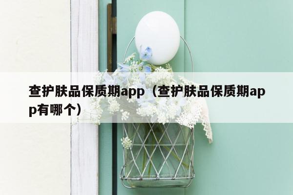 查护肤品保质期app（查护肤品保质期app有哪个）