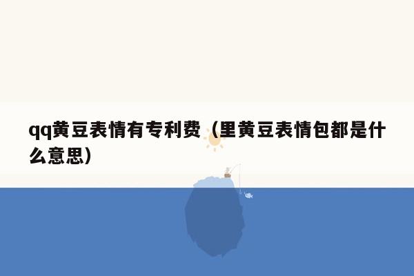 qq黄豆表情有专利费（里黄豆表情包都是什么意思）