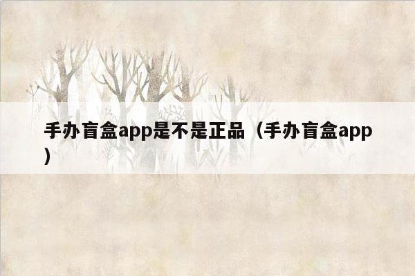 手办盲盒app是不是正品（手办盲盒app）