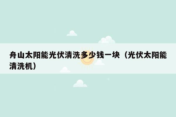 舟山太阳能光伏清洗多少钱一块（光伏太阳能清洗机）