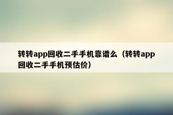 转转app回收二手手机靠谱么（转转app回收二手手机预估价）