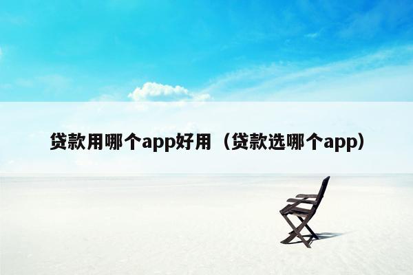 贷款用哪个app好用（贷款选哪个app）