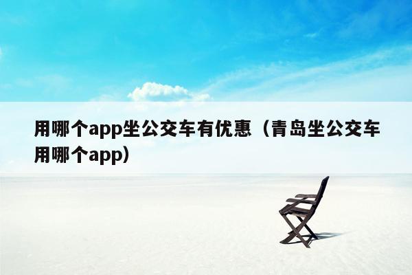 用哪个app坐公交车有优惠（青岛坐公交车用哪个app）