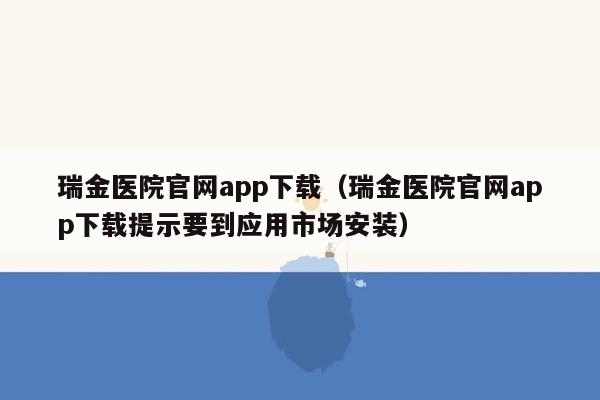 瑞金医院官网app下载（瑞金医院官网app下载提示要到应用市场安装）