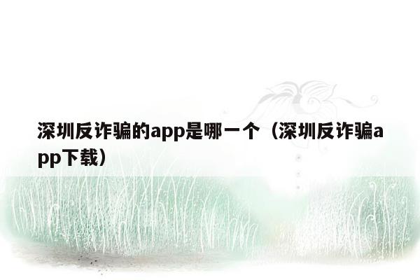 深圳反诈骗的app是哪一个（深圳反诈骗app下载）