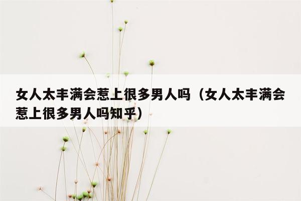 女人太丰满会惹上很多男人吗（女人太丰满会惹上很多男人吗知乎）