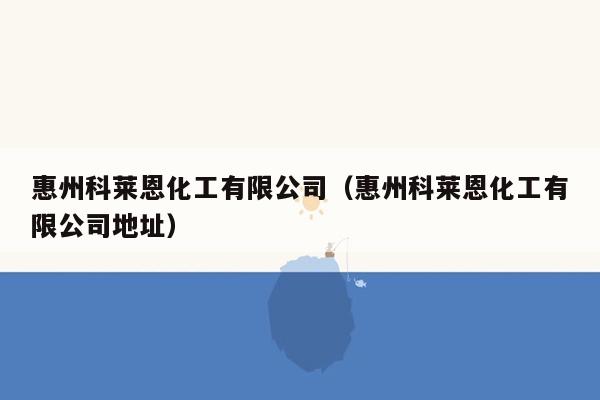 惠州科莱恩化工有限公司（惠州科莱恩化工有限公司地址）