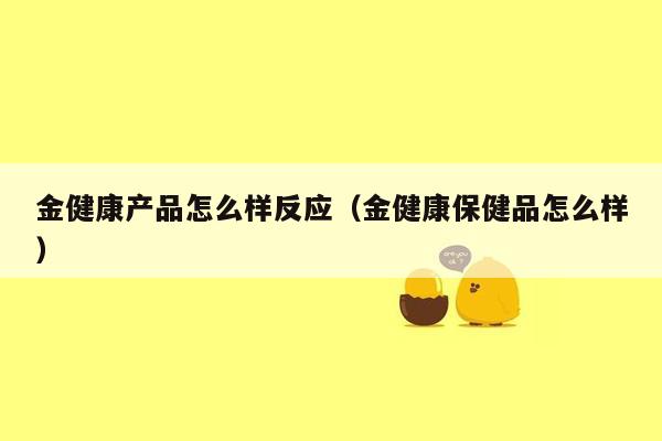 金健康产品怎么样反应（金健康保健品怎么样）